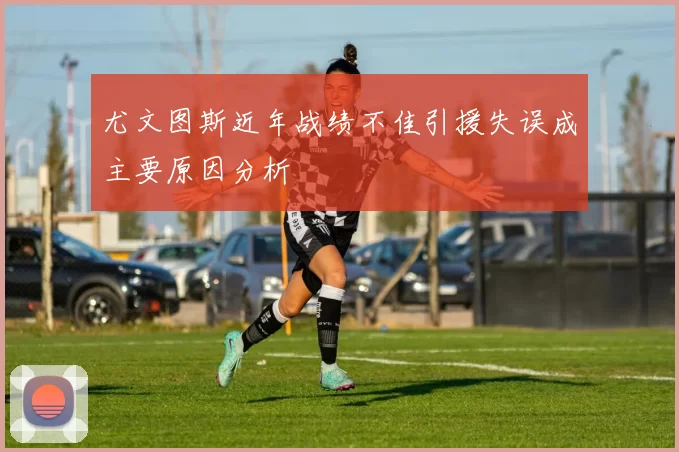 尤文图斯近年战绩不佳引援失误成主要原因分析