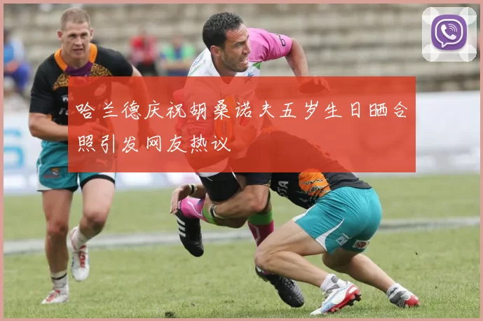 哈兰德庆祝胡桑诺夫五岁生日晒合照引发网友热议