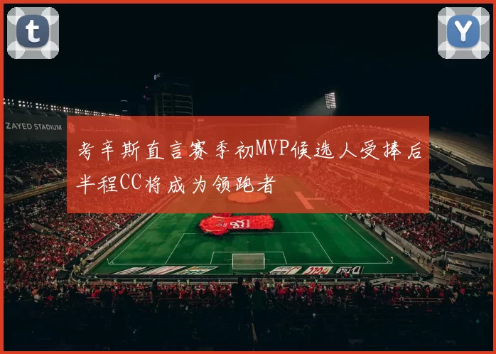 考辛斯直言赛季初MVP候选人受捧后半程CC将成为领跑者