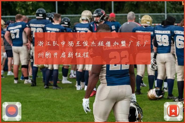 浙江队中场王俊杰租借加盟广东广州豹开启新征程