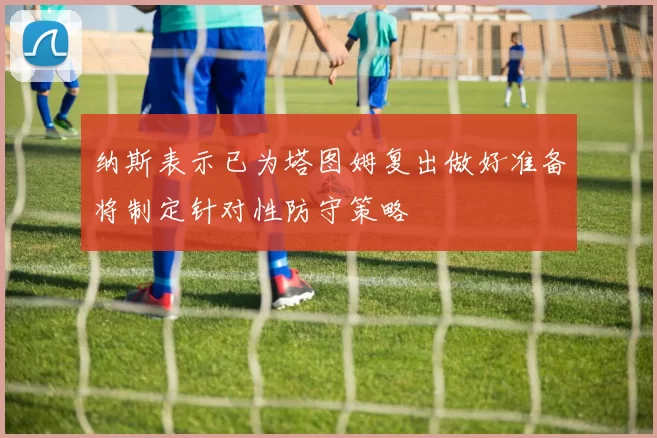 纳斯表示已为塔图姆复出做好准备将制定针对性防守策略