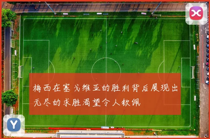 梅西在塞戈维亚的胜利背后展现出无尽的求胜渴望令人钦佩