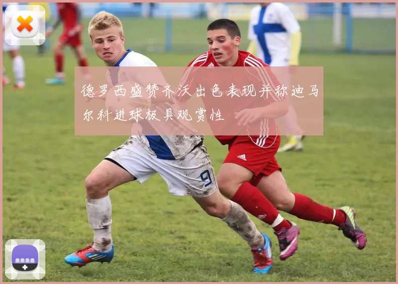 德罗西盛赞齐沃出色表现并称迪马尔科进球极具观赏性