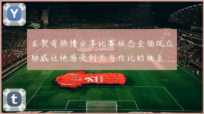 东契奇热情分享比赛状态全场观众助威让他感受到无与伦比的快乐