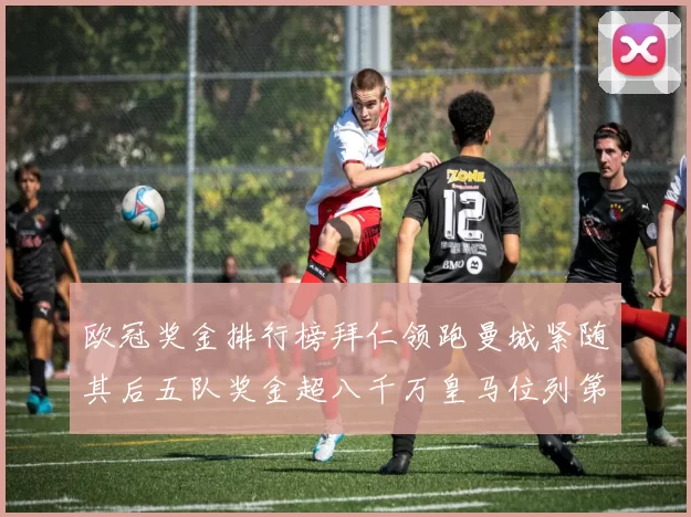 欧冠奖金排行榜拜仁领跑曼城紧随其后五队奖金超八千万皇马位列第六