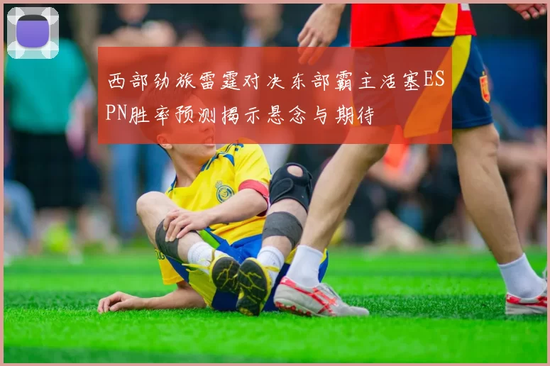 西部劲旅雷霆对决东部霸主活塞ESPN胜率预测揭示悬念与期待