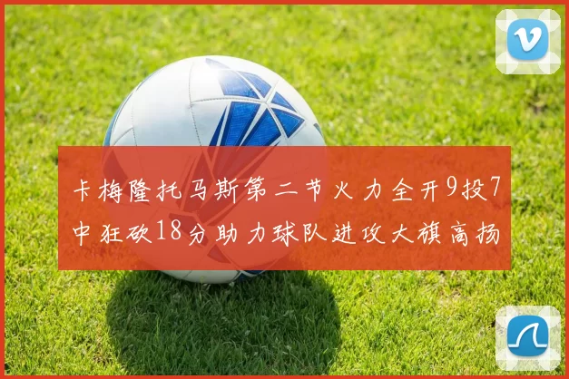 卡梅隆托马斯第二节火力全开9投7中狂砍18分助力球队进攻大旗高扬