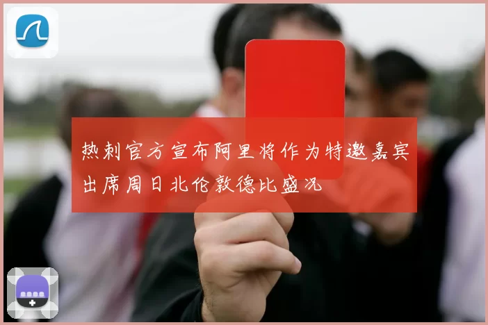 热刺官方宣布阿里将作为特邀嘉宾出席周日北伦敦德比盛况