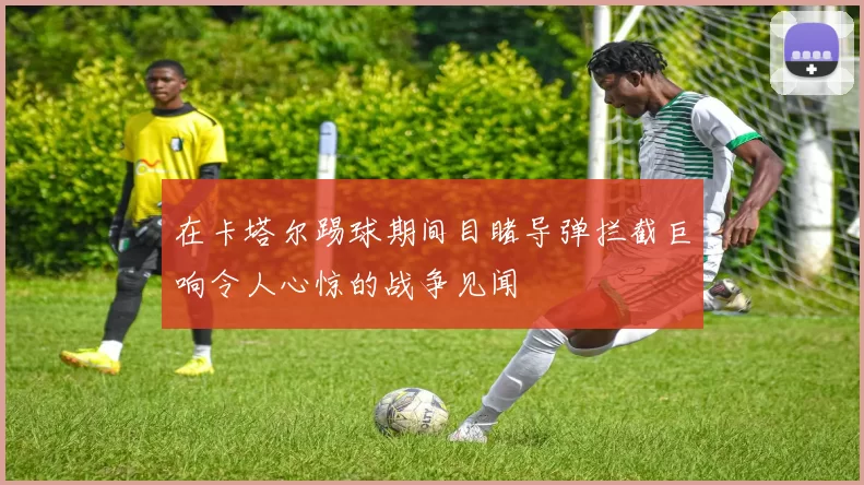 在卡塔尔踢球期间目睹导弹拦截巨响令人心惊的战争见闻