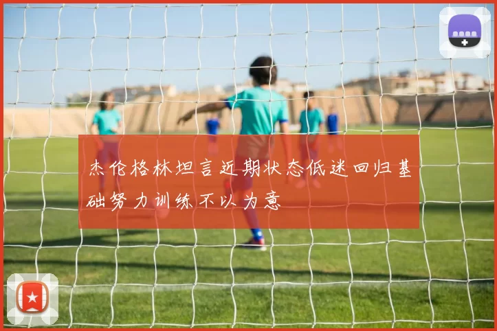 杰伦格林坦言近期状态低迷回归基础努力训练不以为意
