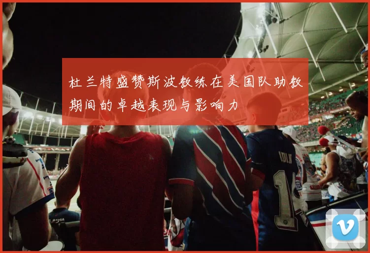 杜兰特盛赞斯波教练在美国队助教期间的卓越表现与影响力