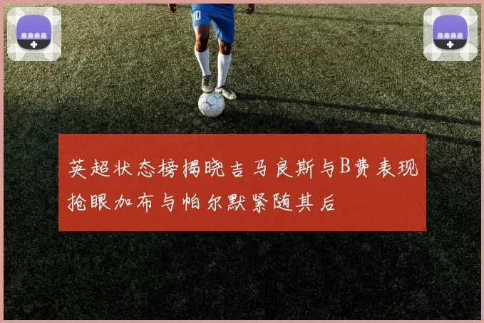 英超状态榜揭晓吉马良斯与B费表现抢眼加布与帕尔默紧随其后
