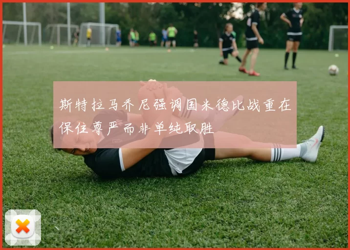 斯特拉马乔尼强调国米德比战重在保住尊严而非单纯取胜
