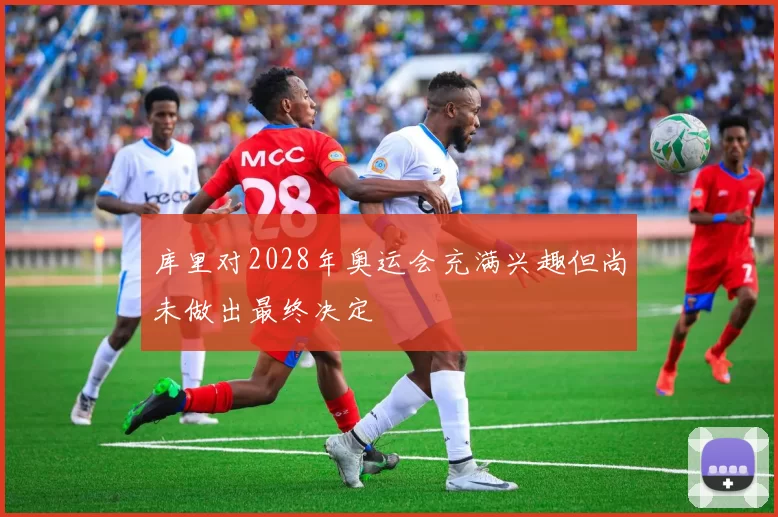 库里对2028年奥运会充满兴趣但尚未做出最终决定