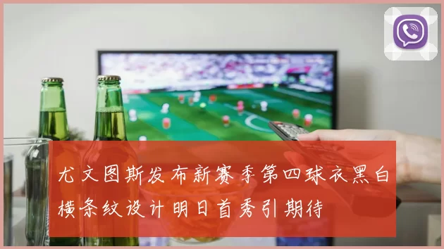 尤文图斯发布新赛季第四球衣黑白横条纹设计明日首秀引期待