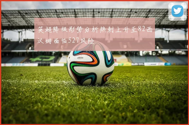英超降级形势分析热刺上升至82西汉姆面临527风险