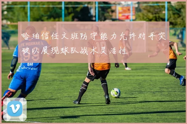 哈珀信任文班防守能力允许对手突破以展现球队战术灵活性
