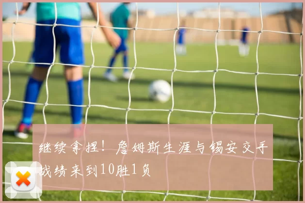 继续拿捏！詹姆斯生涯与锡安交手战绩来到10胜1负