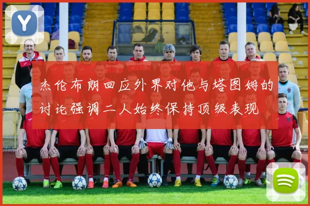 杰伦布朗回应外界对他与塔图姆的讨论强调二人始终保持顶级表现
