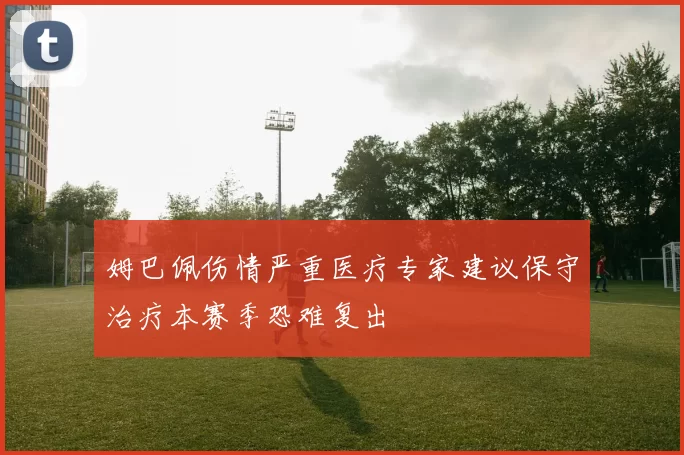姆巴佩伤情严重医疗专家建议保守治疗本赛季恐难复出