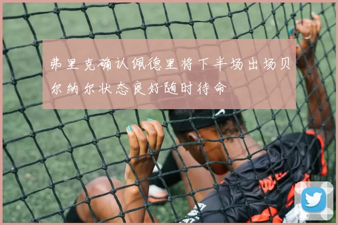 弗里克确认佩德里将下半场出场贝尔纳尔状态良好随时待命