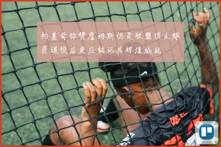 约基奇称赞詹姆斯仍是联盟顶尖球员退役后更应铭记其辉煌成就