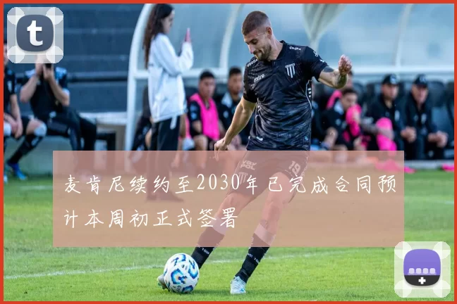 麦肯尼续约至2030年已完成合同预计本周初正式签署