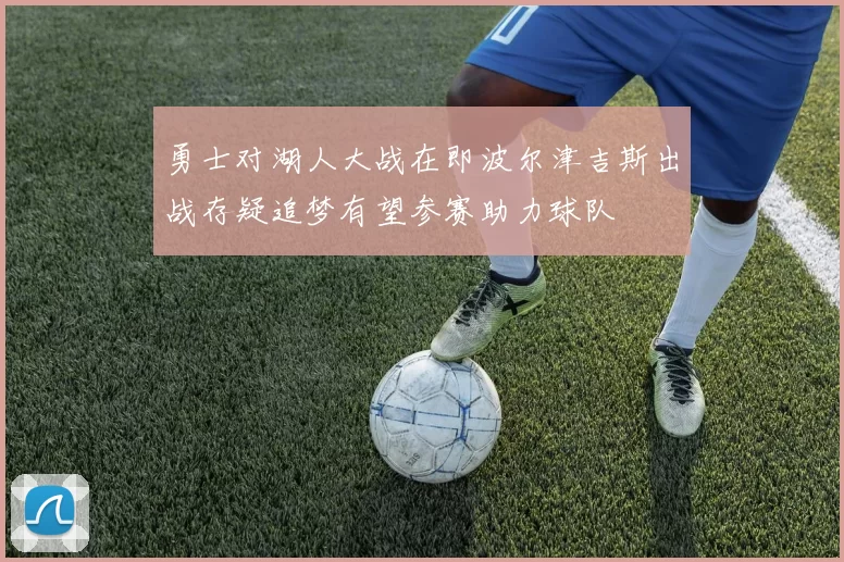 勇士对湖人大战在即波尔津吉斯出战存疑追梦有望参赛助力球队