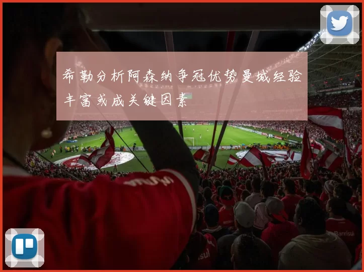 希勒分析阿森纳争冠优势曼城经验丰富或成关键因素