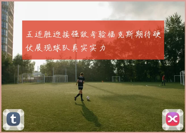 五连胜迎接强敌考验福克斯期待硬仗展现球队真实实力