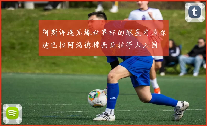 阿斯评选无缘世界杯的球星内马尔迪巴拉阿诺德穆西亚拉等人入围