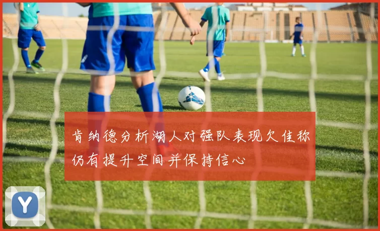 肯纳德分析湖人对强队表现欠佳称仍有提升空间并保持信心