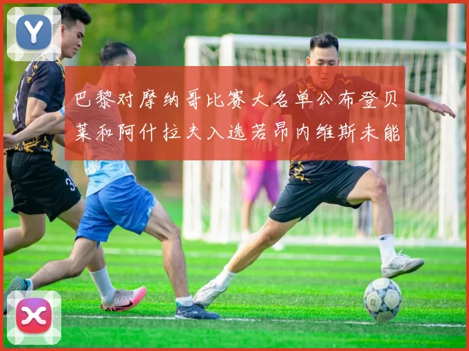 巴黎对摩纳哥比赛大名单公布登贝莱和阿什拉夫入选若昂内维斯未能参赛