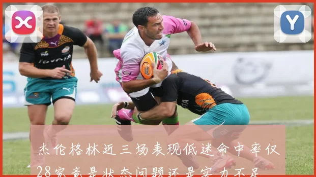 杰伦格林近三场表现低迷命中率仅28究竟是状态问题还是实力不足