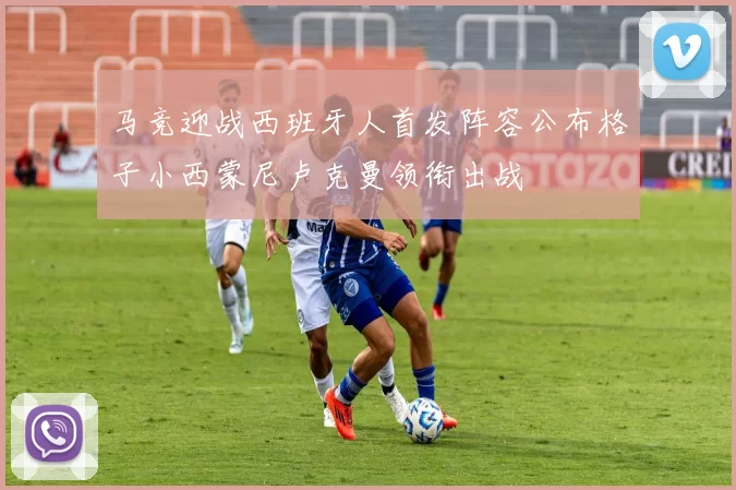 马竞迎战西班牙人首发阵容公布格子小西蒙尼卢克曼领衔出战