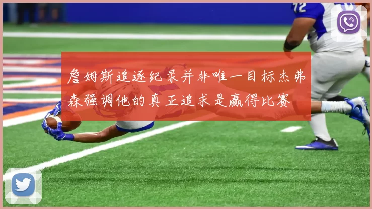 詹姆斯追逐纪录并非唯一目标杰弗森强调他的真正追求是赢得比赛
