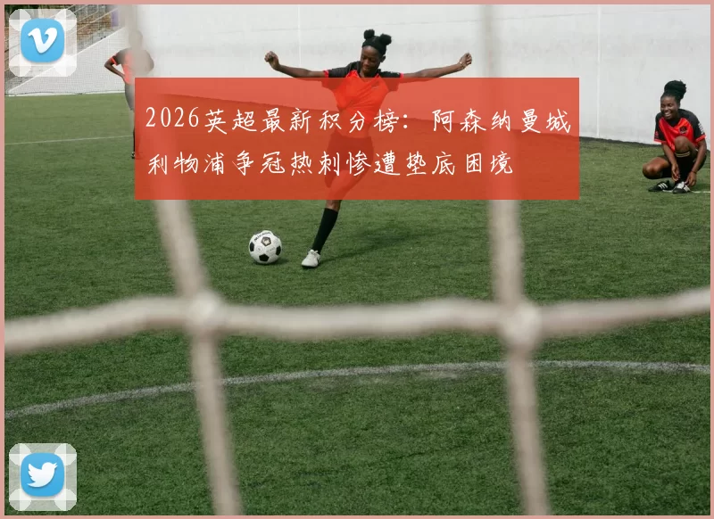 2026英超最新积分榜：阿森纳曼城利物浦争冠热刺惨遭垫底困境