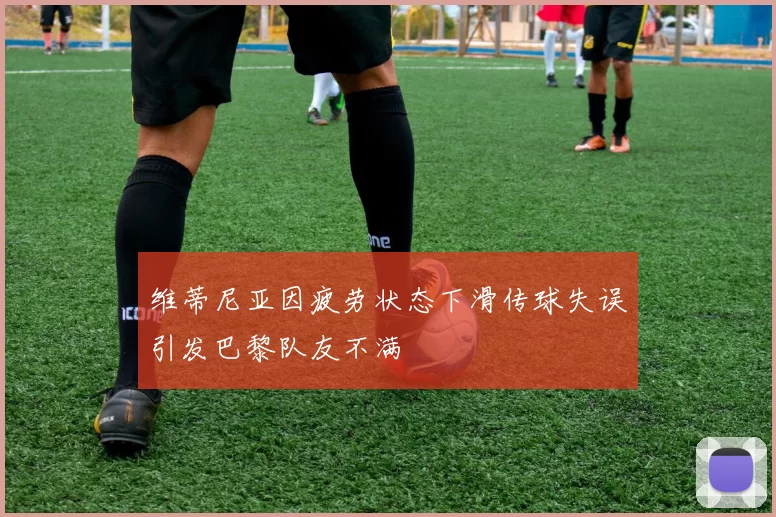 维蒂尼亚因疲劳状态下滑传球失误引发巴黎队友不满