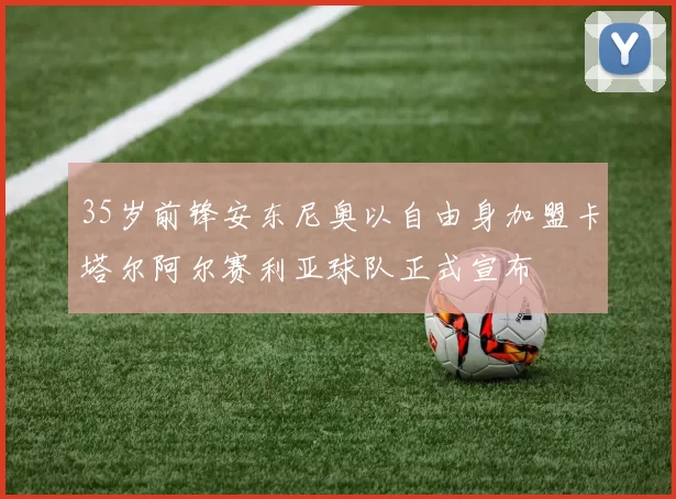 35岁前锋安东尼奥以自由身加盟卡塔尔阿尔赛利亚球队正式宣布