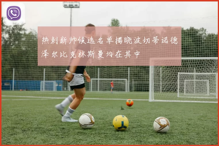热刺新帅候选名单揭晓波切蒂诺德泽尔比克林斯曼均在其中