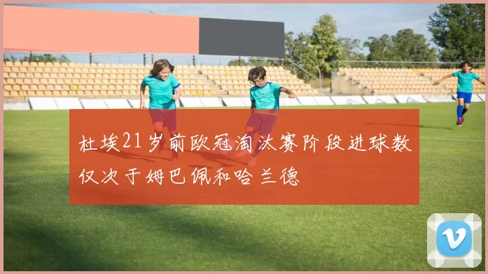 杜埃21岁前欧冠淘汰赛阶段进球数仅次于姆巴佩和哈兰德