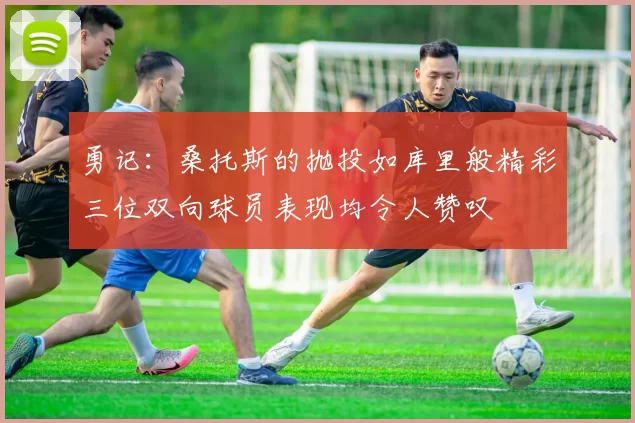 勇记：桑托斯的抛投如库里般精彩三位双向球员表现均令人赞叹